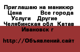 Приглашаю на маникюр › Цена ­ 500 - Все города Услуги » Другие   . Челябинская обл.,Катав-Ивановск г.